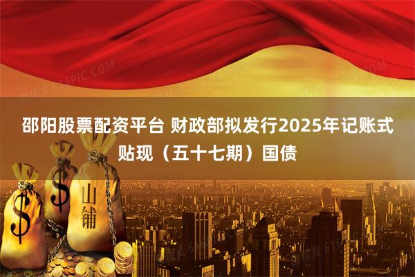 邵阳股票配资平台 财政部拟发行2025年记账式贴现（五十七期）国债