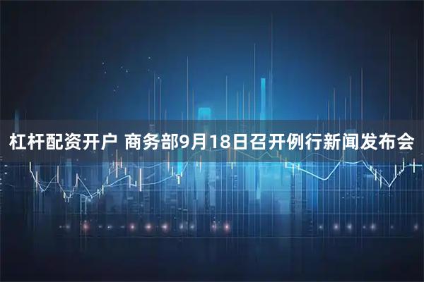 杠杆配资开户 商务部9月18日召开例行新闻发布会