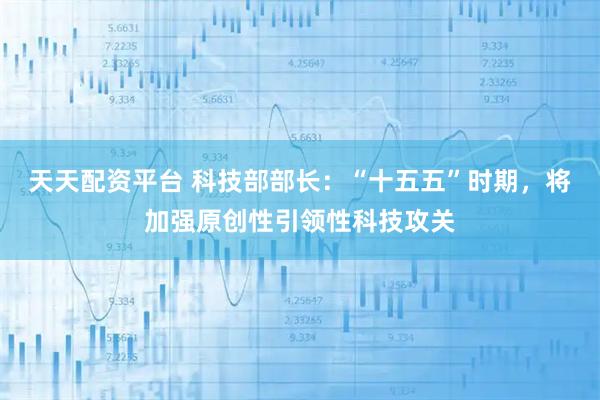 天天配资平台 科技部部长:“十五五”时期,将加强原创性引领性科技攻关