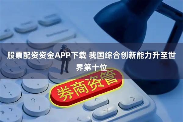 股票配资资金APP下载 我国综合创新能力升至世界第十位