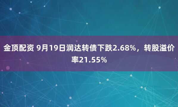 金顶配资 9月19日润达转债下跌2.68%,转股溢价率21.55%