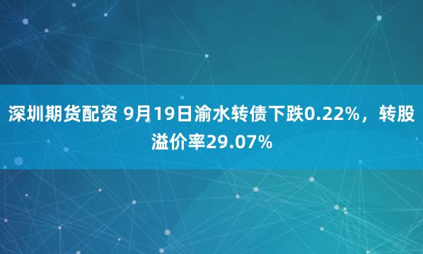 深圳期货配资 9月19日渝水转债下跌0.22%,转股溢价率29.07%