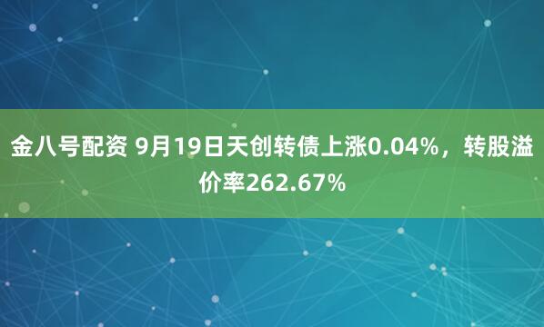 金八号配资 9月19日天创转债上涨0.04%,转股溢价率262.67%