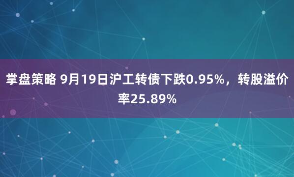 掌盘策略 9月19日沪工转债下跌0.95%,转股溢价率25.89%