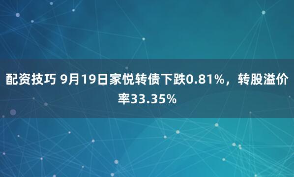 配资技巧 9月19日家悦转债下跌0.81%，转股溢价率33.35%