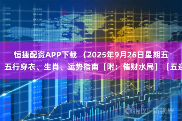 恒捷配资APP下载 （2025年9月26日星期五）五行穿衣、生肖、运势指南【附：催财水局】【五迎
