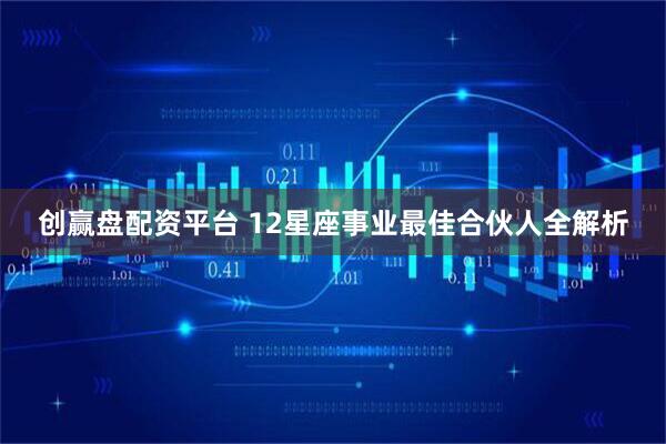 创赢盘配资平台 12星座事业最佳合伙人全解析