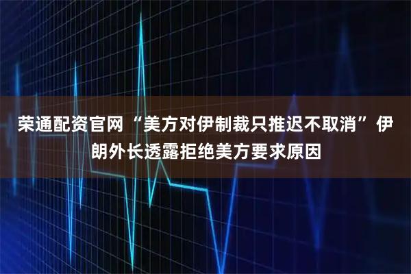 荣通配资官网 “美方对伊制裁只推迟不取消” 伊朗外长透露拒绝美方要求原因