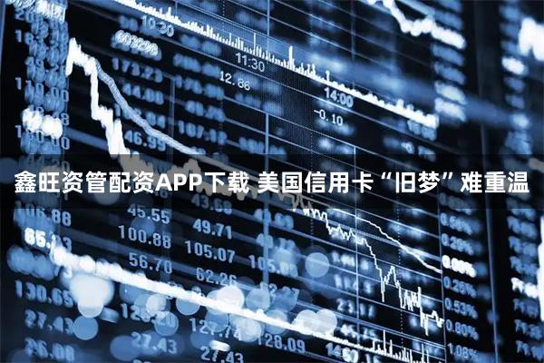 鑫旺资管配资APP下载 美国信用卡“旧梦”难重温