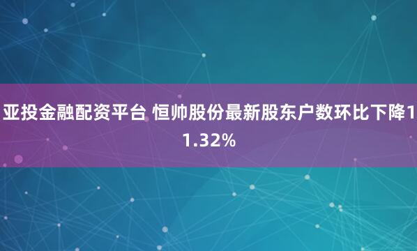亚投金融配资平台 恒帅股份最新股东户数环比下降11.32%