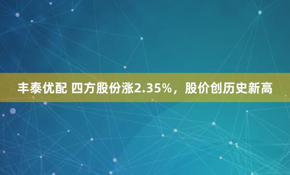 丰泰优配 四方股份涨2.35%，股价创历史新高