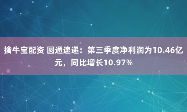 擒牛宝配资 圆通速递：第三季度净利润为10.46亿元，同比增长10.97%