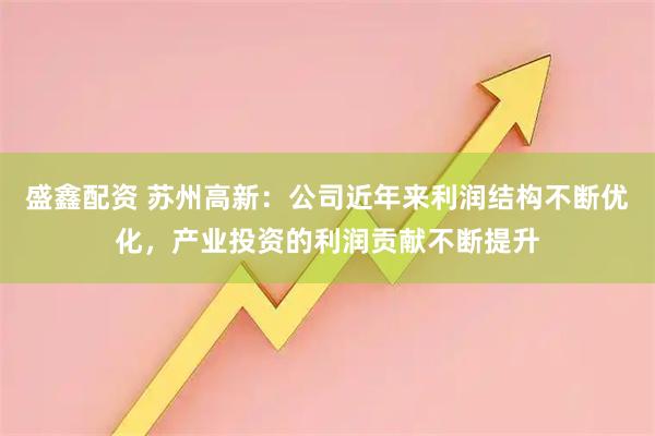 盛鑫配资 苏州高新：公司近年来利润结构不断优化，产业投资的利润贡献不断提升
