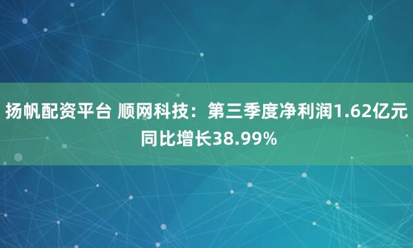 扬帆配资平台 顺网科技：第三季度净利润1.62亿元 同比增长38.99%