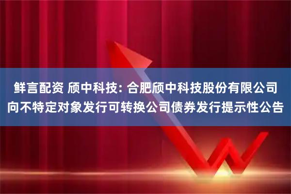 鲜言配资 颀中科技: 合肥颀中科技股份有限公司向不特定对象发行可转换公司债券发行提示性公告