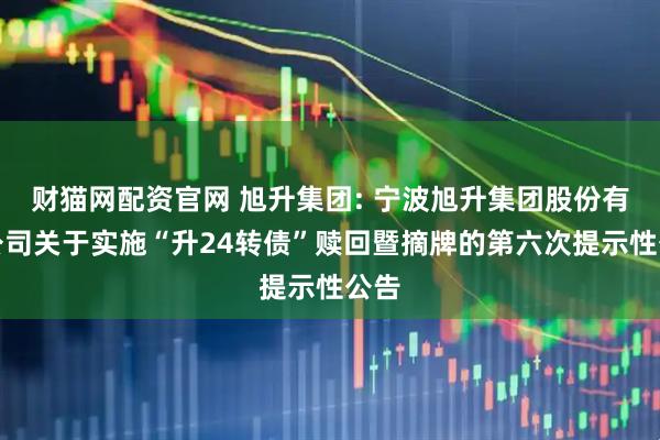 财猫网配资官网 旭升集团: 宁波旭升集团股份有限公司关于实施“升24转债”赎回暨摘牌的第六次提示性公告