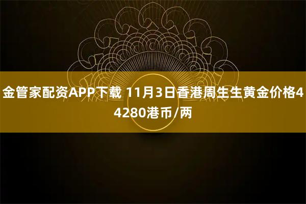 金管家配资APP下载 11月3日香港周生生黄金价格44280港币/两