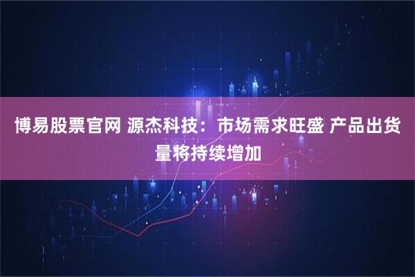 博易股票官网 源杰科技：市场需求旺盛 产品出货量将持续增加