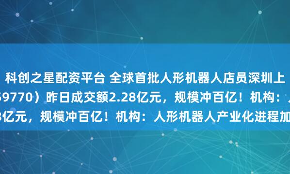科创之星配资平台 全球首批人形机器人店员深圳上岗!机器人ETF(159770)昨日成交额2.28亿元,规模冲百亿!机构:人形机器人产业化进程加速