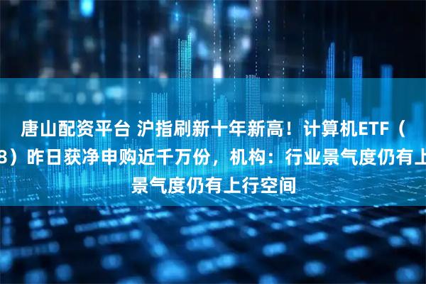 唐山配资平台 沪指刷新十年新高!计算机ETF(159998)昨日获净申购近千万份,机构:行业景气度仍有上行空间