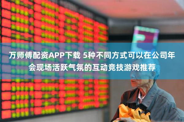 万师傅配资APP下载 5种不同方式可以在公司年会现场活跃气氛的互动竞技游戏推荐
