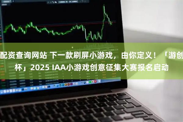 配资查询网站 下一款刷屏小游戏，由你定义！「游创杯」2025 IAA小游戏创意征集大赛报名启动