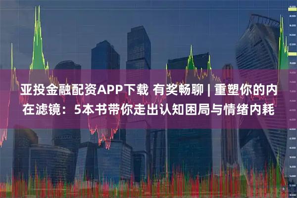 亚投金融配资APP下载 有奖畅聊 | 重塑你的内在滤镜:5本书带你走出认知困局与情绪内耗