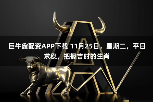 巨牛鑫配资APP下载 11月25日,星期二,平日求稳,把握吉时的生肖