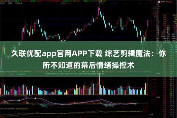 久联优配app官网APP下载 综艺剪辑魔法：你所不知道的幕后情绪操控术