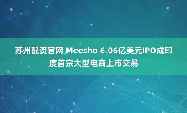 苏州配资官网 Meesho 6.06亿美元IPO成印度首宗大型电商上市交易
