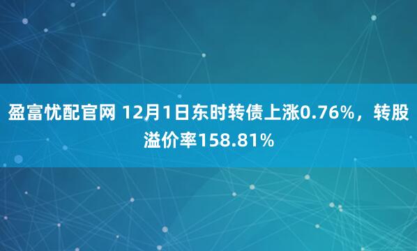 盈富忧配官网 12月1日东时转债上涨0.76%，转股溢价率158.81%