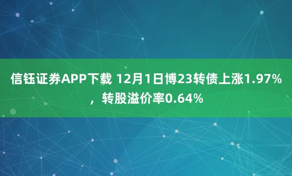 信钰证券APP下载 12月1日博23转债上涨1.97%，转股溢价率0.64%