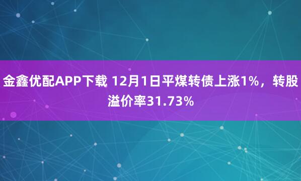 金鑫优配APP下载 12月1日平煤转债上涨1%，转股溢价率31.73%