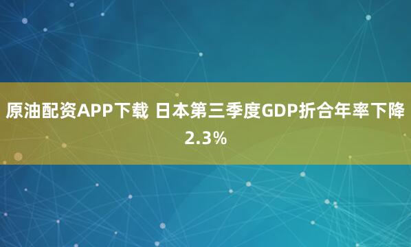 原油配资APP下载 日本第三季度GDP折合年率下降2.3%