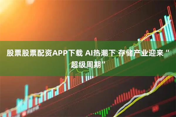 股票股票配资APP下载 AI热潮下 存储产业迎来“超级周期”