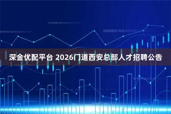 深金优配平台 2026门道西安总部人才招聘公告
