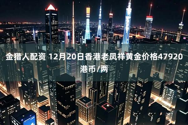 金猎人配资 12月20日香港老凤祥黄金价格47920港币/两