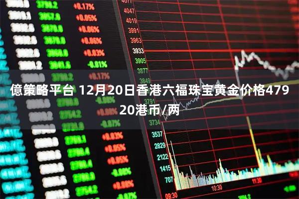 億策略平台 12月20日香港六福珠宝黄金价格47920港币/两