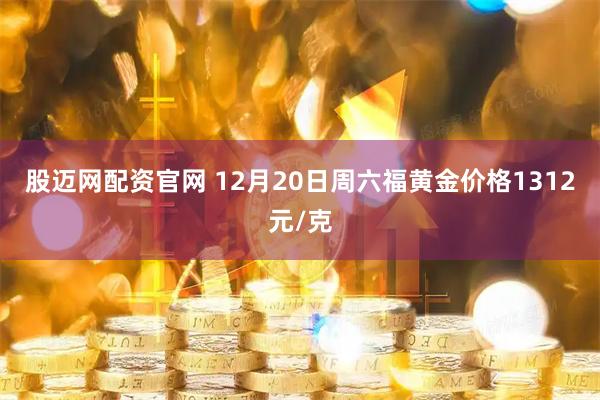股迈网配资官网 12月20日周六福黄金价格1312元/克