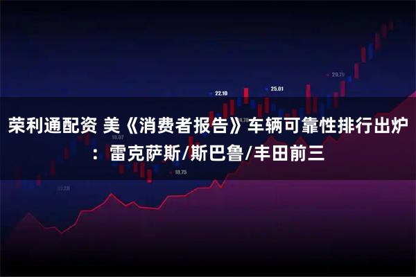 荣利通配资 美《消费者报告》车辆可靠性排行出炉：雷克萨斯/斯巴鲁/丰田前三