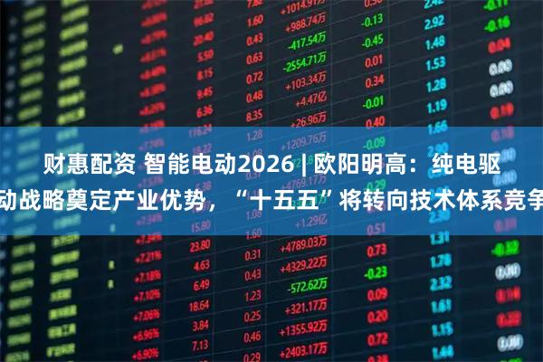 财惠配资 智能电动2026 | 欧阳明高：纯电驱动战略奠定产业优势，“十五五”将转向技术体系竞争