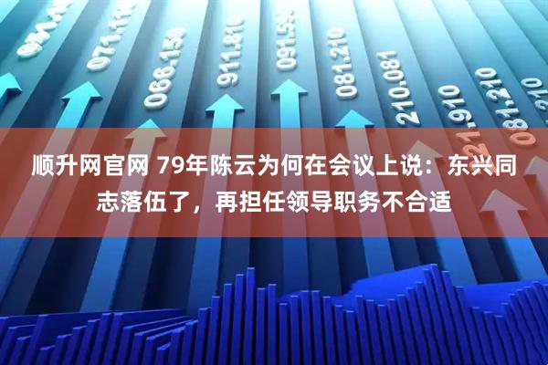 顺升网官网 79年陈云为何在会议上说：东兴同志落伍了，再担任领导职务不合适