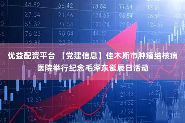 优益配资平台 【党建信息】佳木斯市肿瘤结核病医院举行纪念毛泽东诞辰日活动
