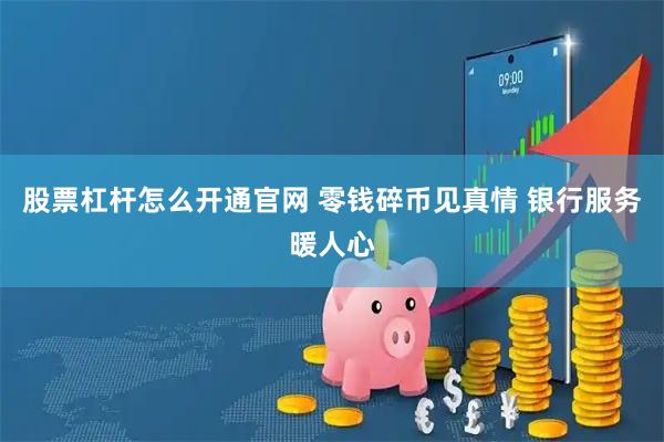 股票杠杆怎么开通官网 零钱碎币见真情 银行服务暖人心