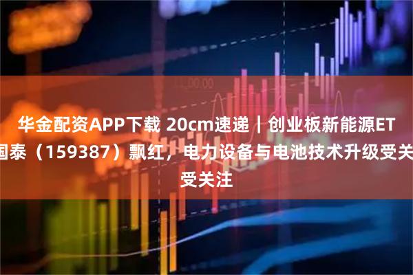 华金配资APP下载 20cm速递｜创业板新能源ETF国泰（159387）飘红，电力设备与电池技术升级受关注