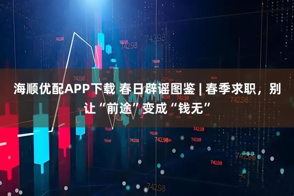 海顺优配APP下载 春日辟谣图鉴 | 春季求职，别让“前途”变成“钱无”