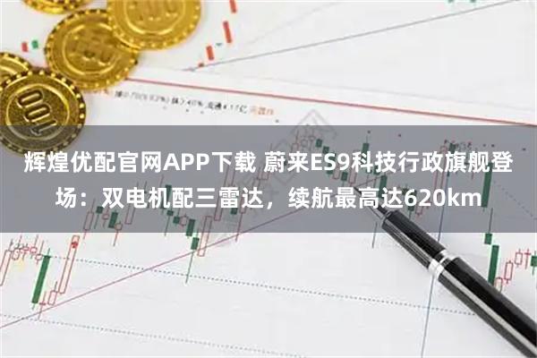 辉煌优配官网APP下载 蔚来ES9科技行政旗舰登场：双电机配三雷达，续航最高达620km
