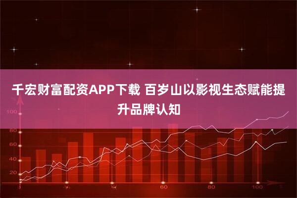 千宏财富配资APP下载 百岁山以影视生态赋能提升品牌认知