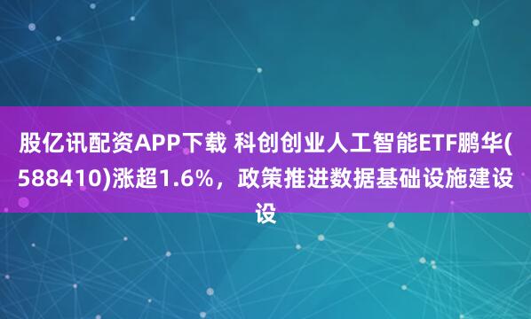 股亿讯配资APP下载 科创创业人工智能ETF鹏华(588410)涨超1.6%，政策推进数据基础设施建设