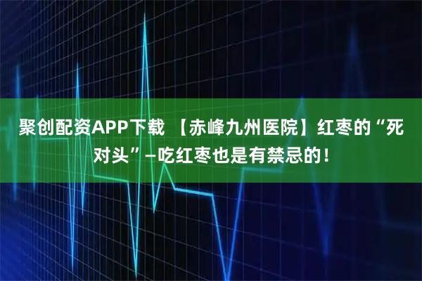 聚创配资APP下载 【赤峰九州医院】红枣的“死对头”—吃红枣也是有禁忌的！
